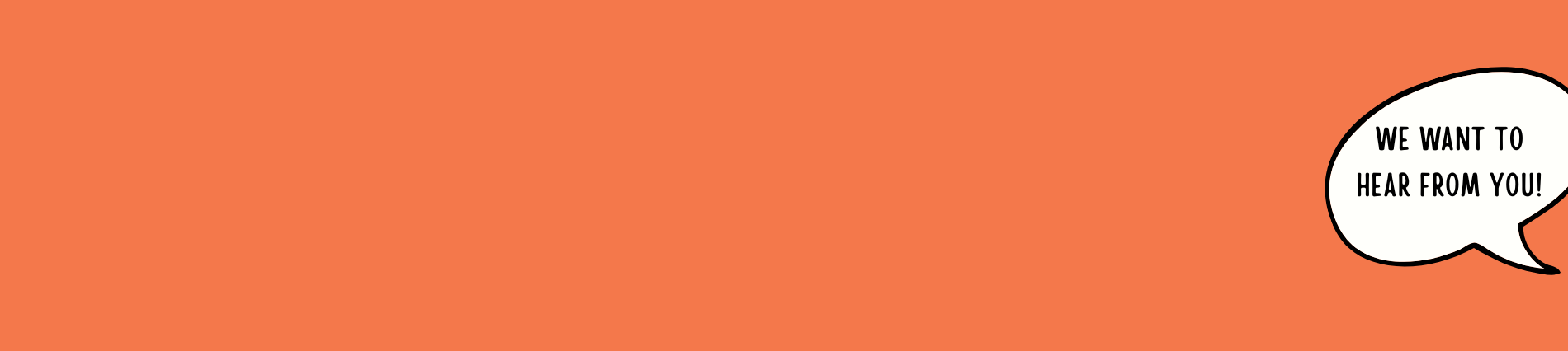 Orange background with speech bubble containing the words "We want to hear from you!"