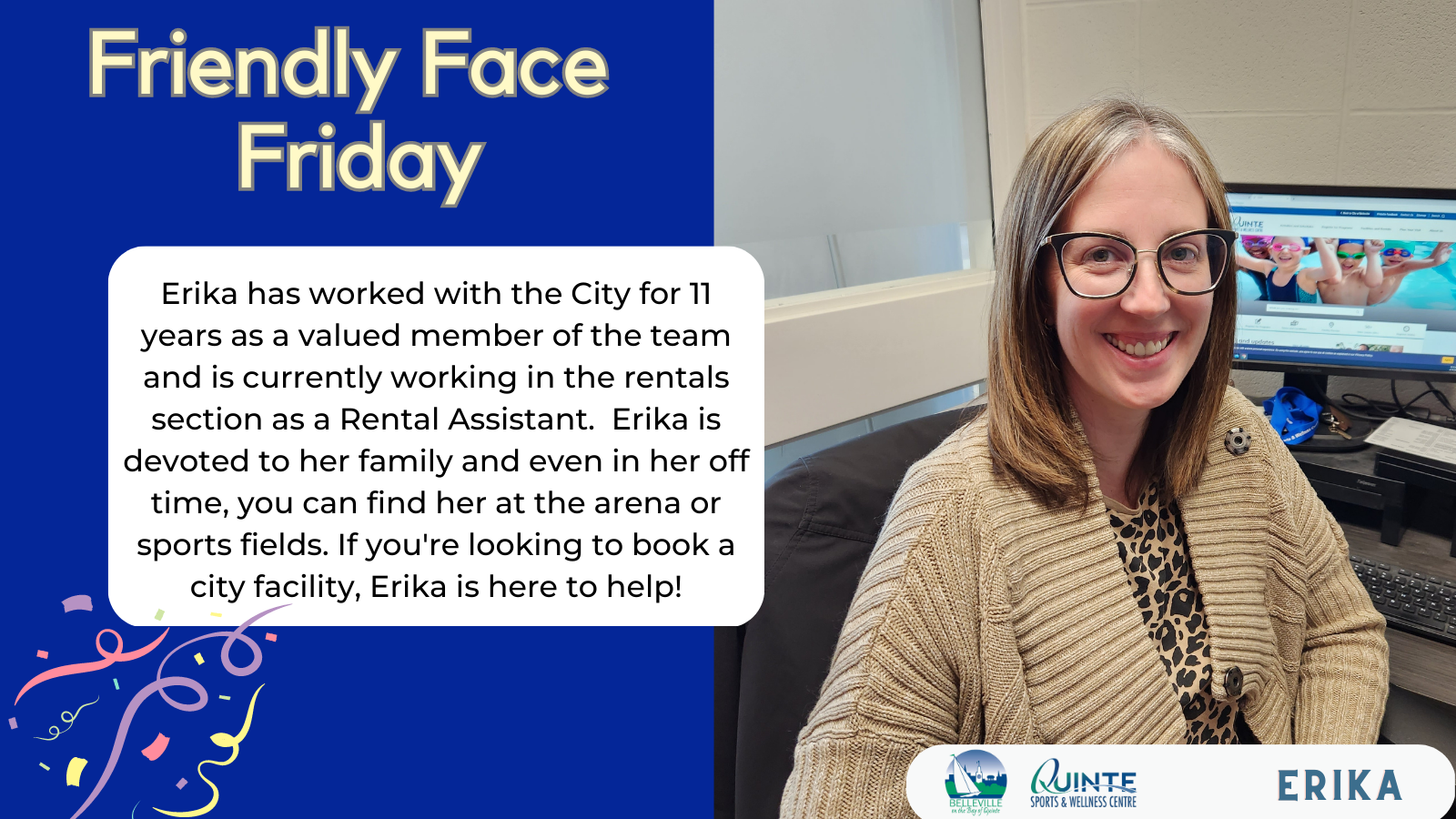 Erika with Friendly Face Friday Friendly Face Friday | Erika has worked with the City for 11 years as a valued member of the team and is currently working in the rentals section as a Rental Assistant.  Erika is devoted to her family and even in her off time, you can find her at the arena or sports fields. If you're looking to book a city facility, Erika is here to help!